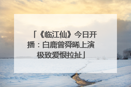 《临江仙》今日开播:白鹿曾舜晞上演极致爱恨拉扯