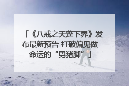 《八戒之天蓬下界》发布最新预告 打破偏见做命运的“男猪脚”