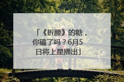 《折腰》的糖，你磕了吗？6月5日将上星播出