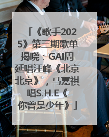 《歌手2025》第三期歌单揭晓：GAI周延唱汪峰《北京北京》，马嘉祺唱S.H.E《你曾是少年》