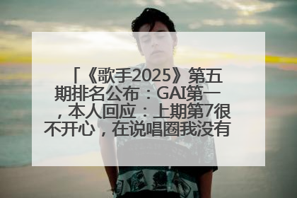 《歌手2025》第五期排名公布：GAI第一，本人回应：上期第7很不开心，在说唱圈我没有输过！卫兰淘汰