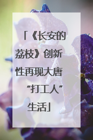 《长安的荔枝》创新性再现大唐“打工人”生活