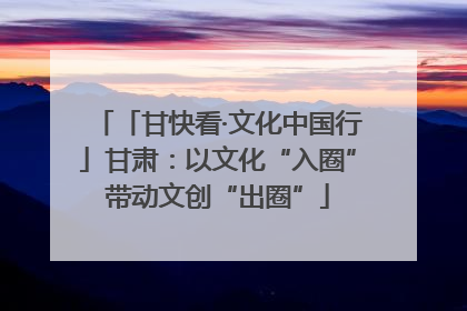 「甘快看·文化中国行」甘肃：以文化“入圈”带动文创“出圈”