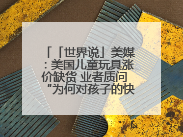 「世界说」美媒：美国儿童玩具涨价缺货 业者质问“为何对孩子的快乐征税？”