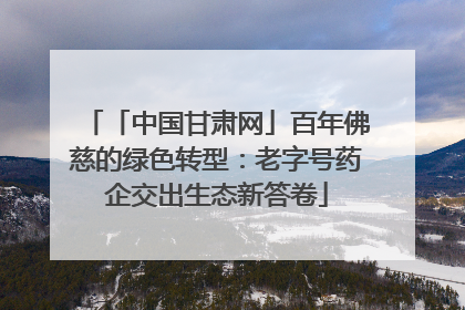 「中国甘肃网」百年佛慈的绿色转型：老字号药企交出生态新答卷