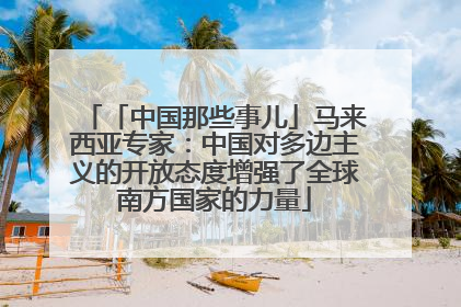 「中国那些事儿」马来西亚专家：中国对多边主义的开放态度增强了全球南方国家的力量
