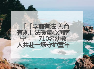 「学前有法 善育有规」法暖童心润南宁——710名幼教人共赴一场守护童年的法治之约