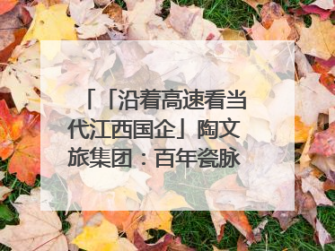 「沿着高速看当代江西国企」陶文旅集团：百年瓷脉焕新彩 文旅融合谱华章