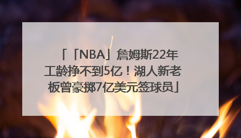 「NBA」詹姆斯22年工龄挣不到5亿！湖人新老板曾豪掷7亿美元签球员