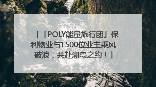 「POLY能量旅行团」保利物业与1500位业主乘风破浪，共赴湖岛之约！