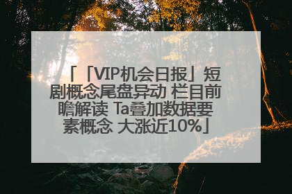 「VIP机会日报」短剧概念尾盘异动 栏目前瞻解读 Ta叠加数据要素概念 大涨近10%