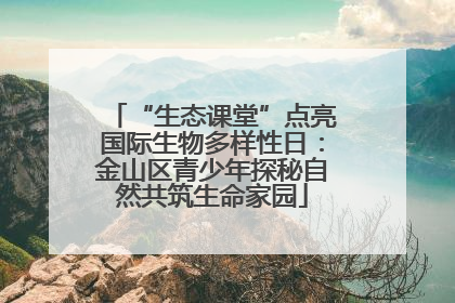 “生态课堂”点亮国际生物多样性日：金山区青少年探秘自然共筑生命家园