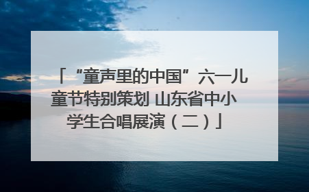 “童声里的中国”六一儿童节特别策划 山东省中小学生合唱展演（二）
