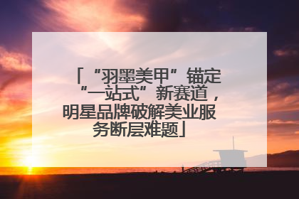 “羽墨美甲”锚定“一站式”新赛道，明星品牌破解美业服务断层难题