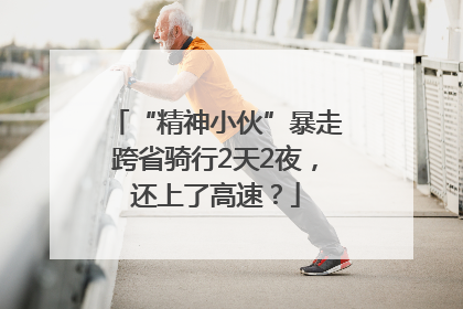 “精神小伙”暴走跨省骑行2天2夜，还上了高速？