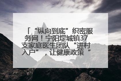 “纵向到底”织密服务网！宁阳堽城镇37支家庭医生团队“进村入户”，让健康政策“落地生根”