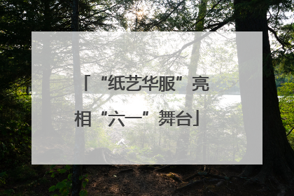 “纸艺华服”亮相“六一”舞台