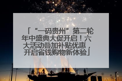“一码贵州”第二轮年中盛典大促开启！六大活动叠加补贴优惠，开启省钱购物新体验