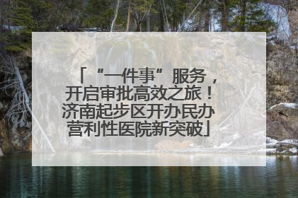 “一件事”服务，开启审批高效之旅！济南起步区开办民办营利性医院新突破