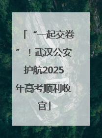 “一起交卷”！武汉公安护航2025年高考顺利收官