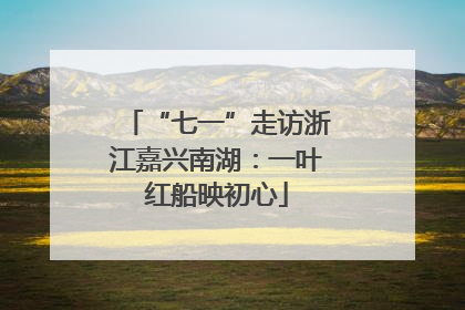 “七一”走访浙江嘉兴南湖：一叶红船映初心