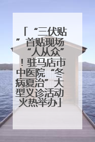 “三伏贴”首贴现场“人从众”！驻马店市中医院“冬病夏治”大型义诊活动火热举办