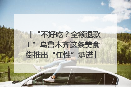 “不好吃？全额退款！”乌鲁木齐这条美食街推出“任性”承诺