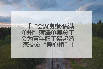 “会聚良缘·情满单州”菏泽单县总工会为青年职工架起婚恋交友“暖心桥”