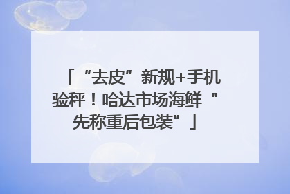 “去皮”新规+手机验秤！哈达市场海鲜“先称重后包装”