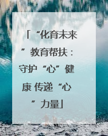 “化育未来”教育帮扶：守护“心”健康 传递“心”力量