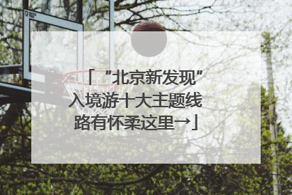 “北京新发现”入境游十大主题线路有怀柔这里→