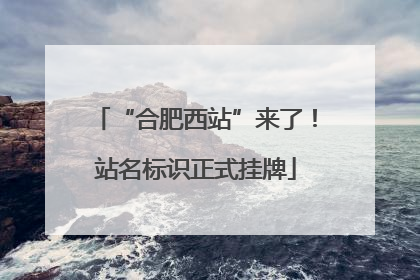 “合肥西站”来了！站名标识正式挂牌