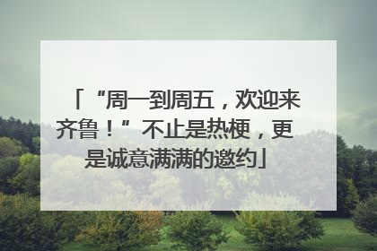 “周一到周五，欢迎来齐鲁！”不止是热梗，更是诚意满满的邀约