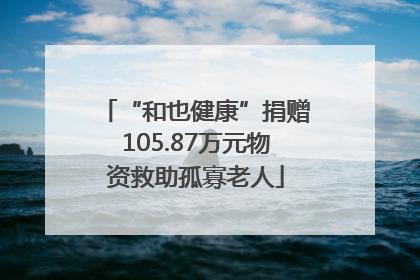 “和也健康”捐赠105.87万元物资救助孤寡老人