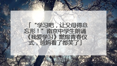 “学习吧，让父母得意忘形！”南京中学生朗诵《我爱学习》燃爆青春仪式，爸妈看了都笑了