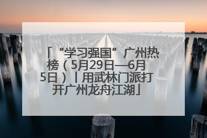“学习强国”广州热榜（5月29日—6月5日）丨用武林门派打开广州龙舟江湖