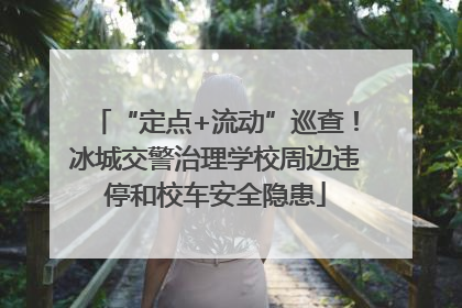 “定点+流动”巡查！冰城交警治理学校周边违停和校车安全隐患