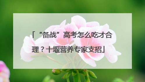 “备战”高考怎么吃才合理？十堰营养专家支招