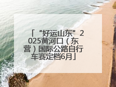 “好运山东”2025黄河口（东营）国际公路自行车赛定档6月