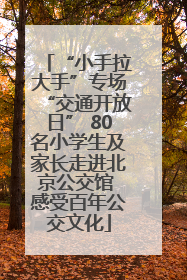 “小手拉大手”专场“交通开放日” 80名小学生及家长走进北京公交馆 感受百年公交文化