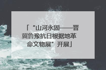 “山河永固——晋冀鲁豫抗日根据地革命文物展”开展