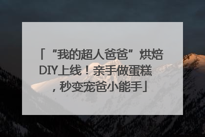 “我的超人爸爸”烘焙DIY上线！亲手做蛋糕，秒变宠爸小能手