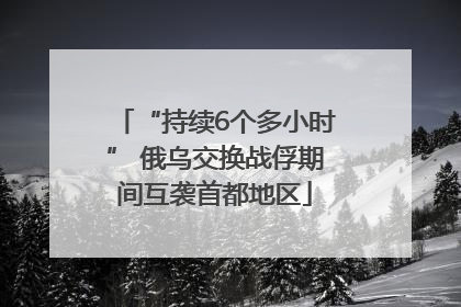“持续6个多小时” 俄乌交换战俘期间互袭首都地区