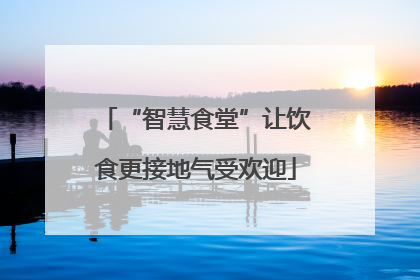 “智慧食堂”让饮食更接地气受欢迎