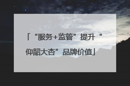 “服务+监管”提升“仰韶大杏”品牌价值
