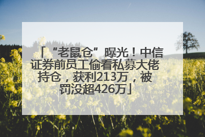 “老鼠仓”曝光！中信证券前员工偷看私募大佬持仓，获利213万，被罚没超426万