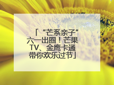 “芒系亲子”六一出圈！芒果TV、金鹰卡通带你欢乐过节