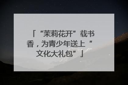 “茉莉花开”载书香，为青少年送上“文化大礼包”