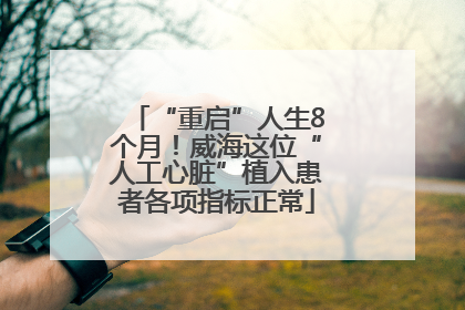 “重启”人生8个月！威海这位“人工心脏”植入患者各项指标正常