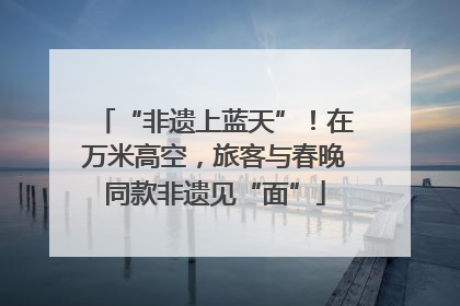 “非遗上蓝天”！在万米高空，旅客与春晚同款非遗见“面”